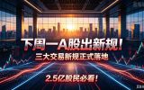 下周一A股出新规！三大交易新规正式落地，2.5亿股民必看！
